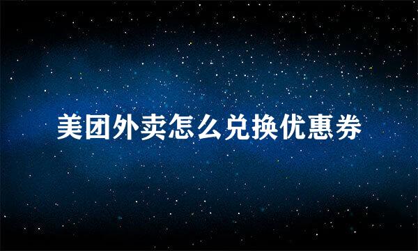 美团外卖怎么兑换优惠券