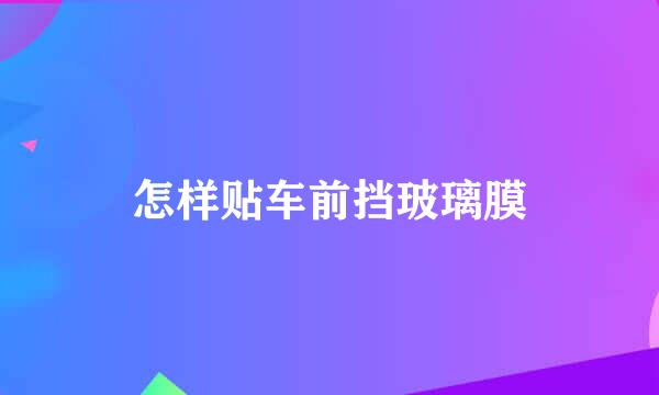 怎样贴车前挡玻璃膜