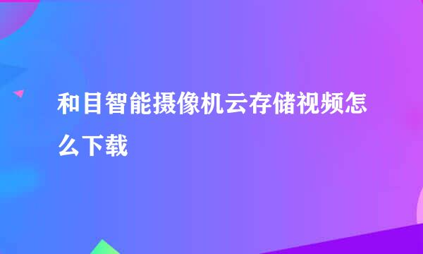 和目智能摄像机云存储视频怎么下载
