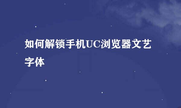 如何解锁手机UC浏览器文艺字体