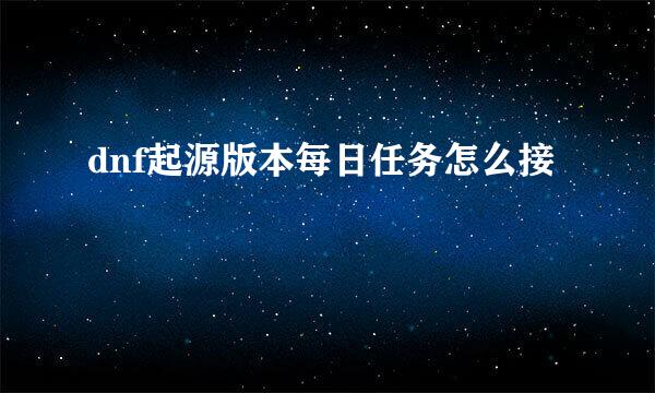 dnf起源版本每日任务怎么接