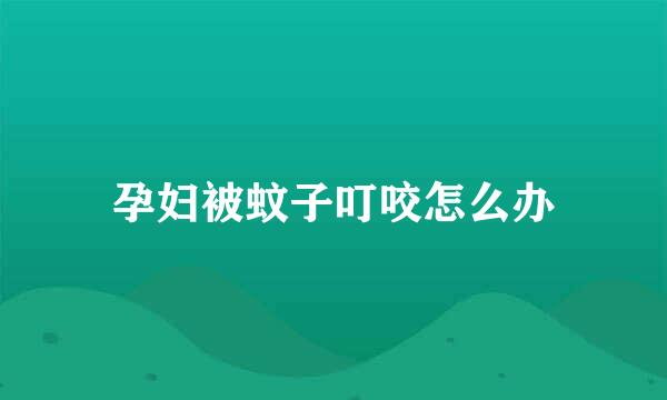 孕妇被蚊子叮咬怎么办
