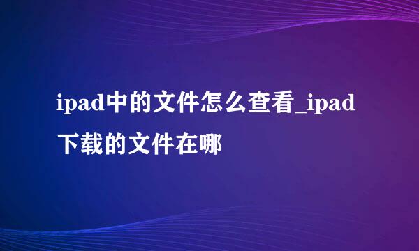 ipad中的文件怎么查看_ipad下载的文件在哪