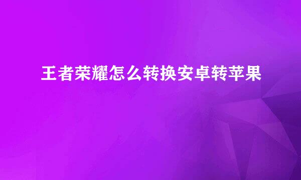 王者荣耀怎么转换安卓转苹果
