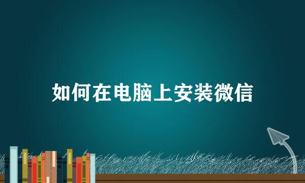 如何在电脑上安装微信