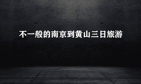 不一般的南京到黄山三日旅游