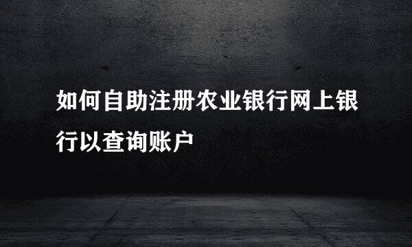 如何自助注册农业银行网上银行以查询账户
