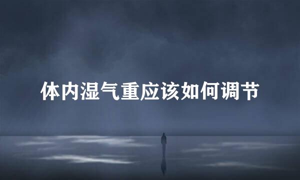 体内湿气重应该如何调节