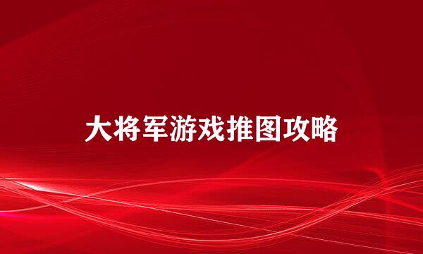 大将军游戏推图攻略