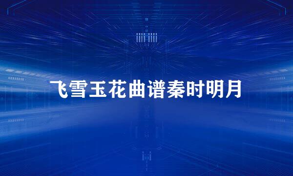 飞雪玉花曲谱秦时明月