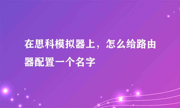 在思科模拟器上，怎么给路由器配置一个名字