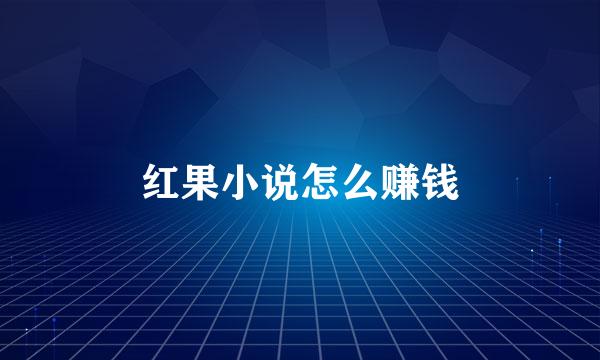 红果小说怎么赚钱