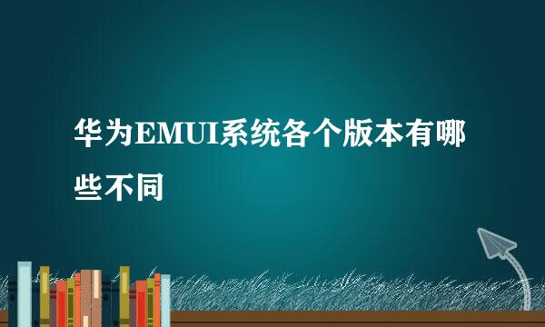 华为EMUI系统各个版本有哪些不同