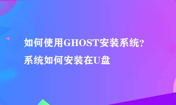 如何使用GHOST安装系统？系统如何安装在U盘