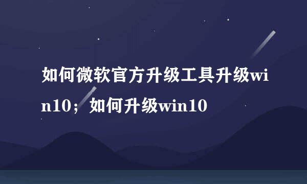 如何微软官方升级工具升级win10；如何升级win10
