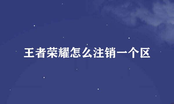 王者荣耀怎么注销一个区