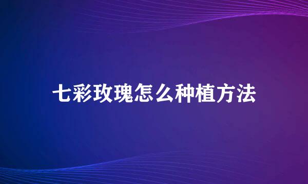 七彩玫瑰怎么种植方法