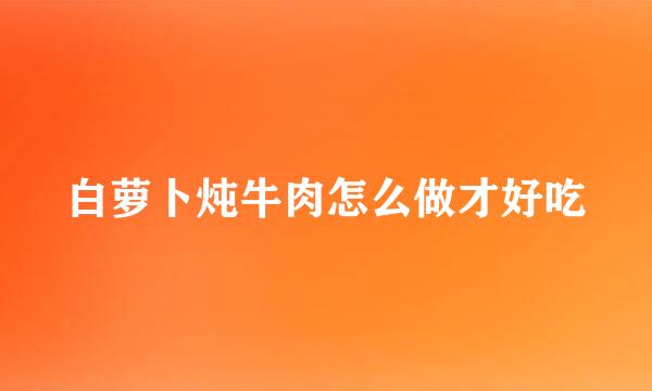 白萝卜炖牛肉怎么做才好吃