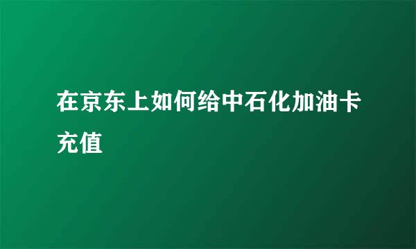 在京东上如何给中石化加油卡充值
