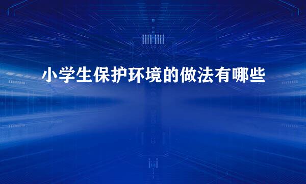小学生保护环境的做法有哪些