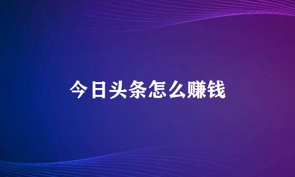 今日头条怎么赚钱