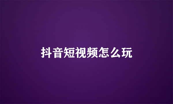抖音短视频怎么玩