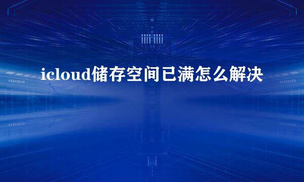 icloud储存空间已满怎么解决