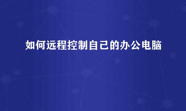 如何远程控制自己的办公电脑