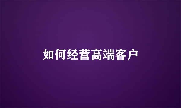 如何经营高端客户