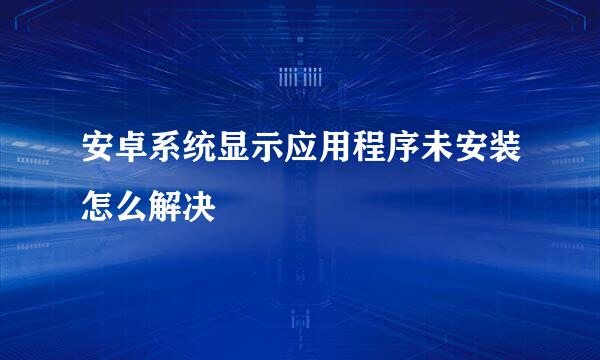 安卓系统显示应用程序未安装怎么解决