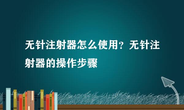 无针注射器怎么使用？无针注射器的操作步骤