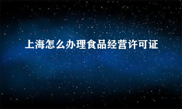 上海怎么办理食品经营许可证