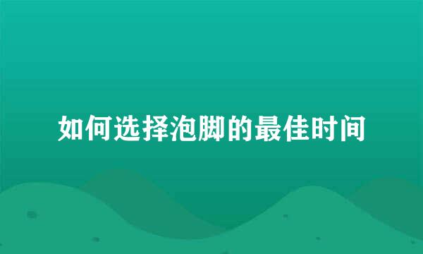 如何选择泡脚的最佳时间