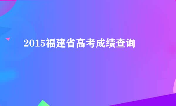 2015福建省高考成绩查询