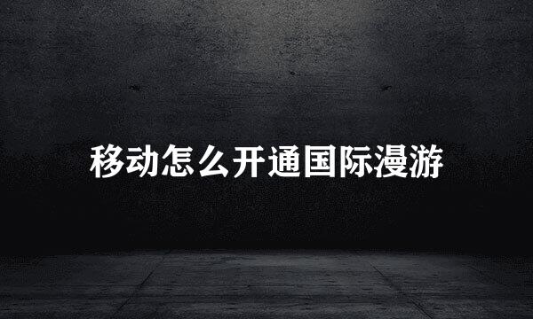 移动怎么开通国际漫游