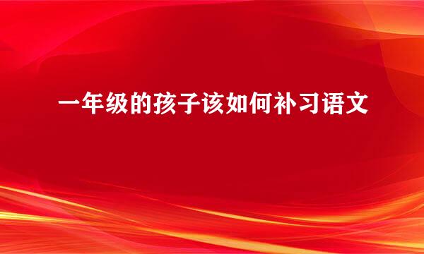 一年级的孩子该如何补习语文