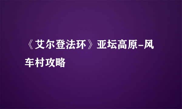 《艾尔登法环》亚坛高原-风车村攻略