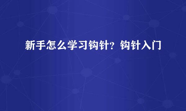 新手怎么学习钩针？钩针入门
