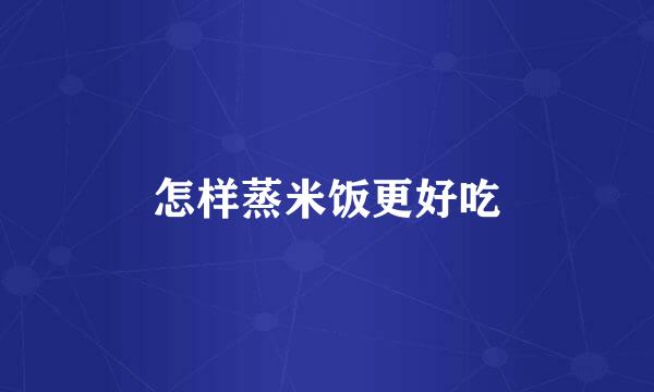 怎样蒸米饭更好吃