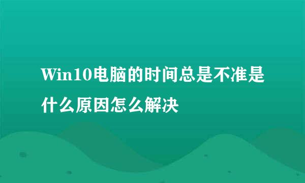Win10电脑的时间总是不准是什么原因怎么解决