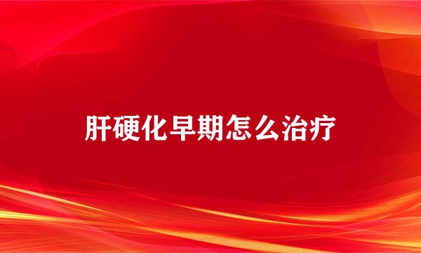 肝硬化早期怎么治疗