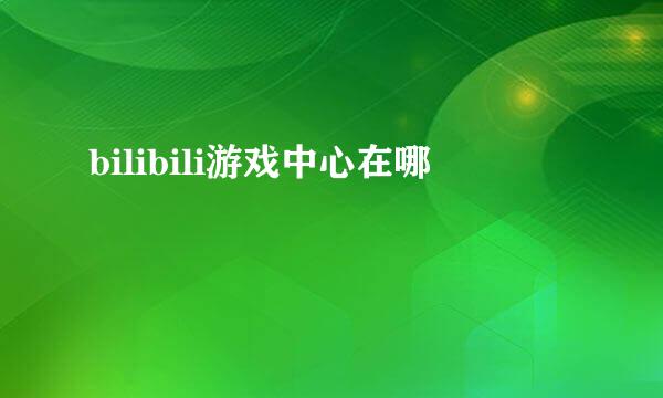 bilibili游戏中心在哪