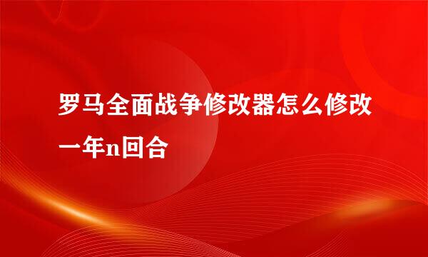 罗马全面战争修改器怎么修改一年n回合