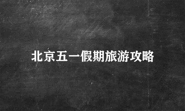 北京五一假期旅游攻略