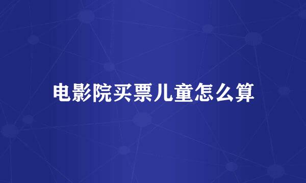 电影院买票儿童怎么算