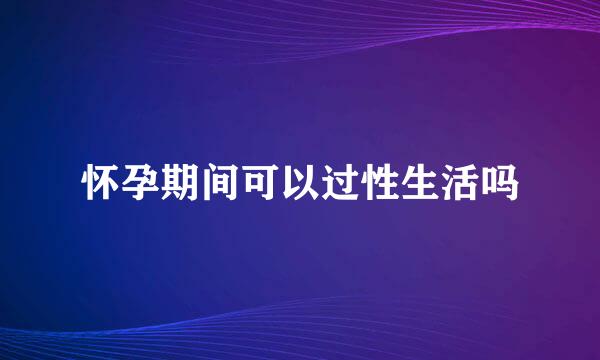 怀孕期间可以过性生活吗
