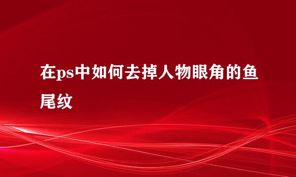 在ps中如何去掉人物眼角的鱼尾纹