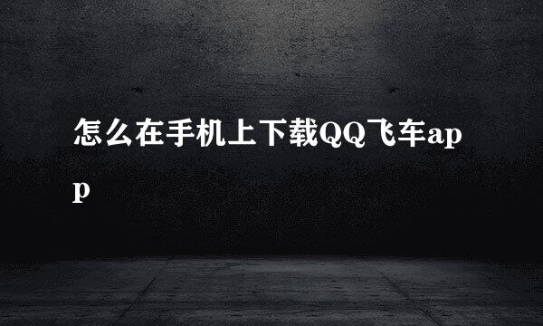 怎么在手机上下载QQ飞车app
