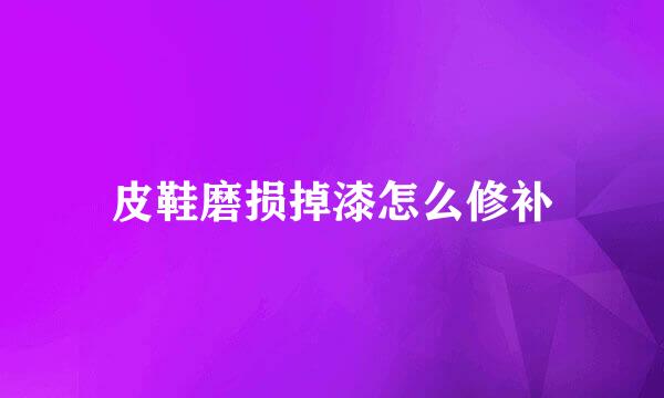 皮鞋磨损掉漆怎么修补