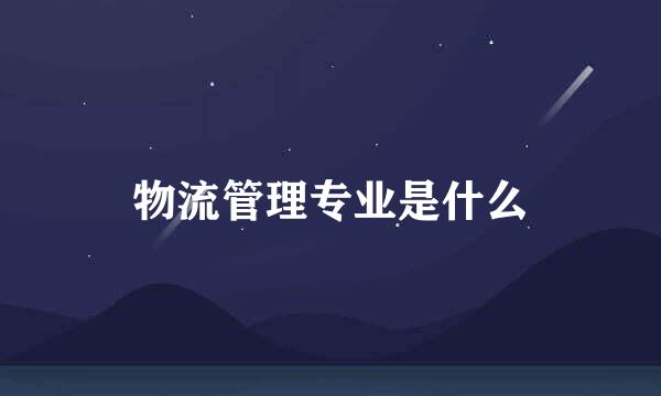 物流管理专业是什么